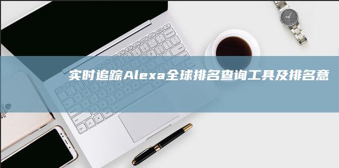 实时追踪：Alexa全球排名查询工具及排名意义解析